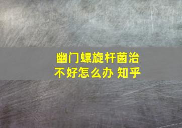 幽门螺旋杆菌治不好怎么办 知乎